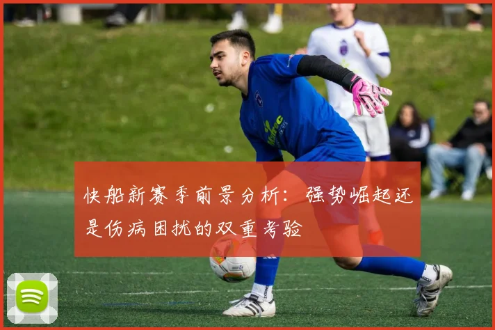 快船新赛季前景分析：强势崛起还是伤病困扰的双重考验