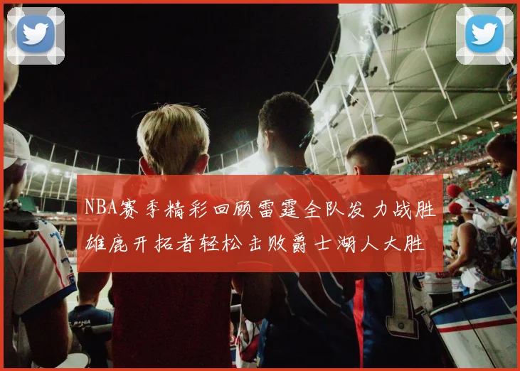 NBA赛季精彩回顾雷霆全队发力战胜雄鹿开拓者轻松击败爵士湖人大胜独行侠