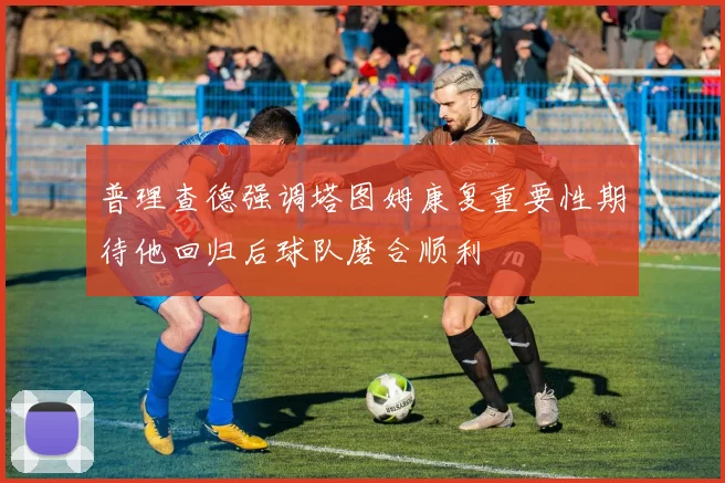 普理查德强调塔图姆康复重要性期待他回归后球队磨合顺利