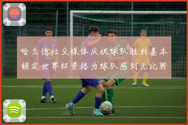哈兰德社交媒体庆祝球队胜利基本锁定世界杯资格为球队感到无比骄傲