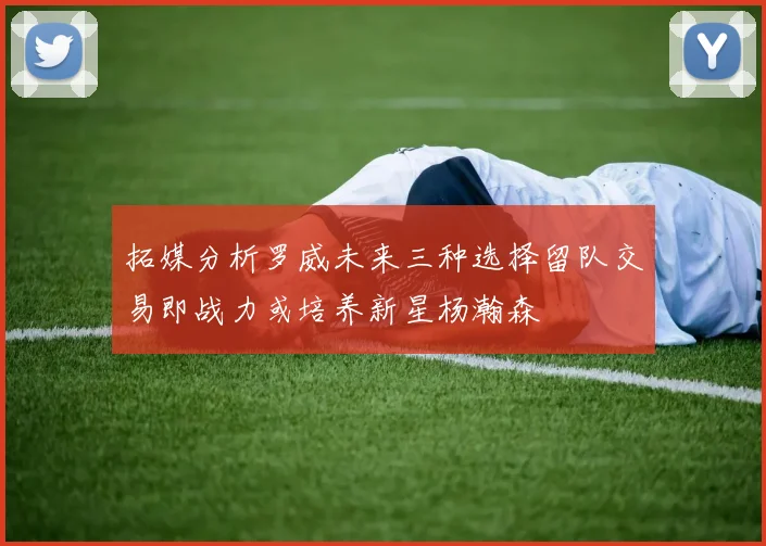 拓媒分析罗威未来三种选择留队交易即战力或培养新星杨瀚森