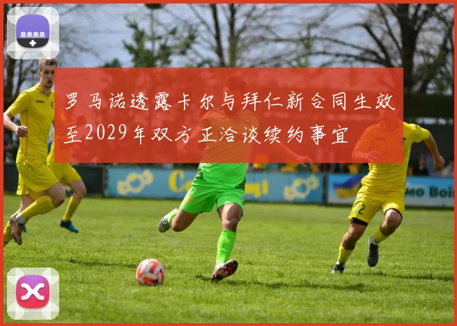 罗马诺透露卡尔与拜仁新合同生效至2029年双方正洽谈续约事宜