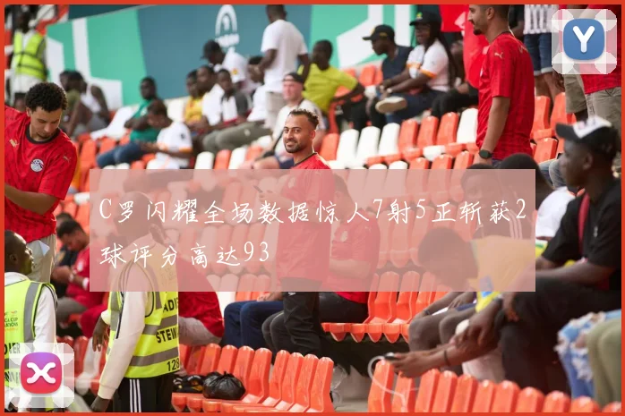 C罗闪耀全场数据惊人7射5正斩获2球评分高达93