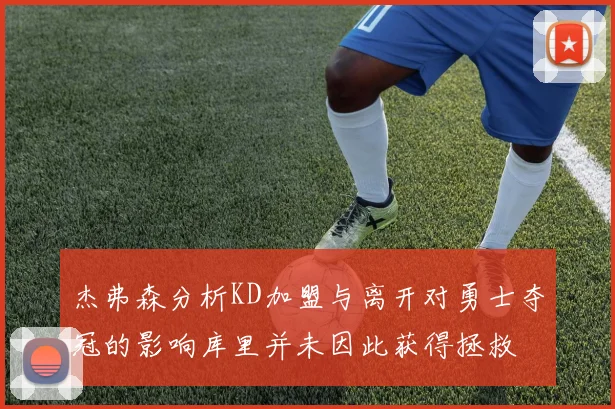 杰弗森分析KD加盟与离开对勇士夺冠的影响库里并未因此获得拯救