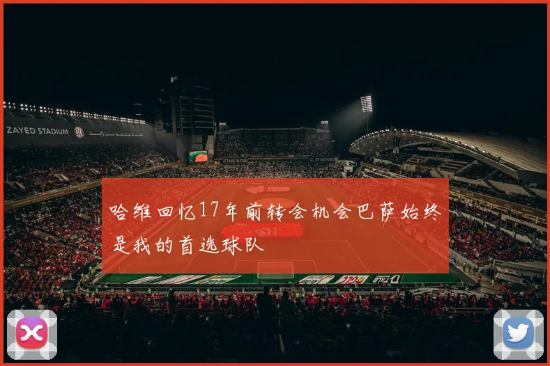 哈维回忆17年前转会机会巴萨始终是我的首选球队