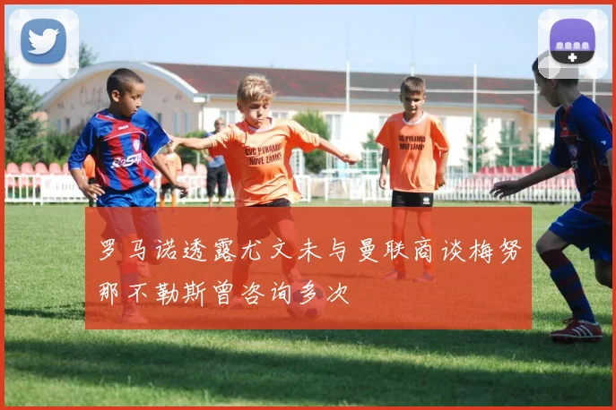 罗马诺透露尤文未与曼联商谈梅努那不勒斯曾咨询多次