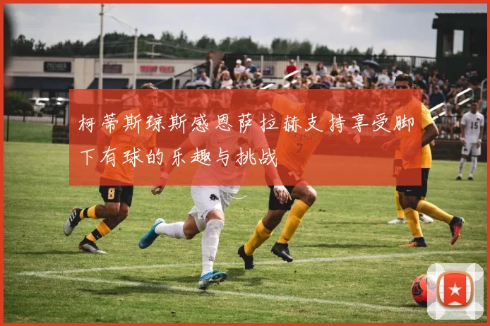 柯蒂斯琼斯感恩萨拉赫支持享受脚下有球的乐趣与挑战