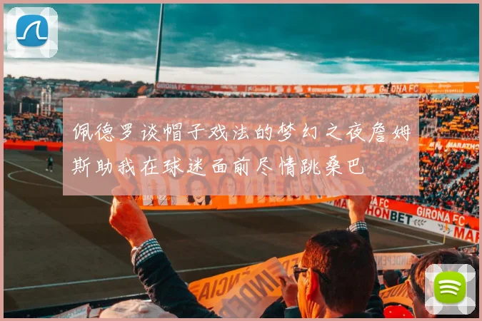 佩德罗谈帽子戏法的梦幻之夜詹姆斯助我在球迷面前尽情跳桑巴