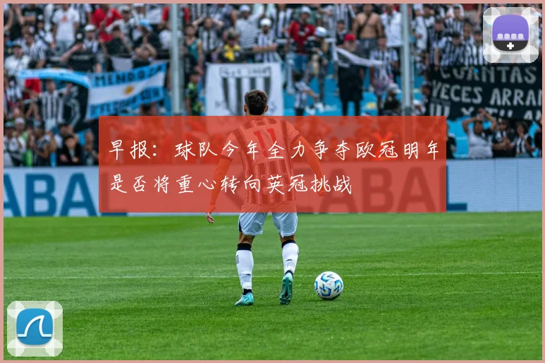 早报：球队今年全力争夺欧冠明年是否将重心转向英冠挑战