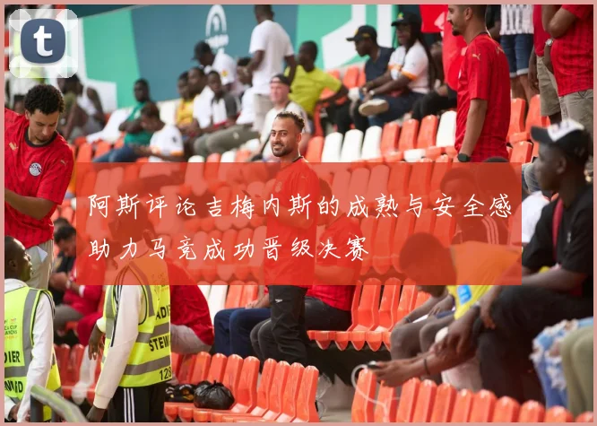 阿斯评论吉梅内斯的成熟与安全感助力马竞成功晋级决赛