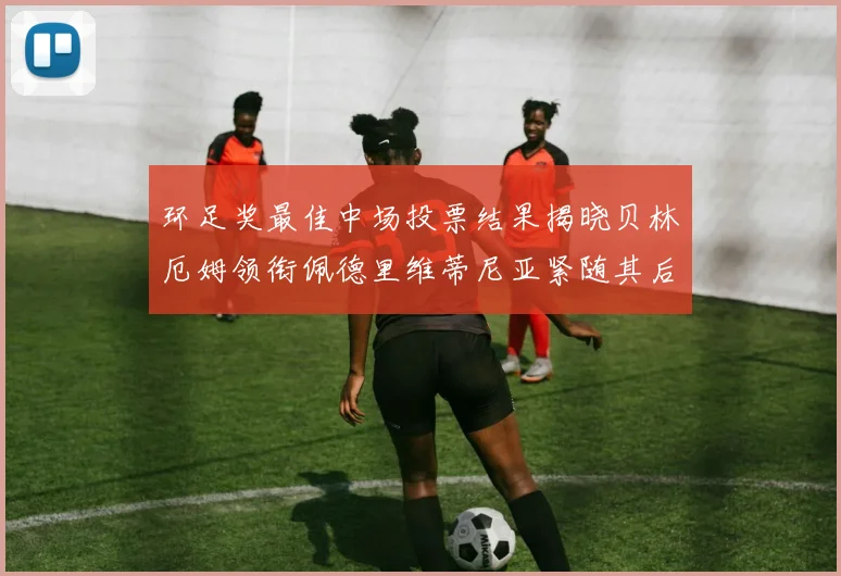 环足奖最佳中场投票结果揭晓贝林厄姆领衔佩德里维蒂尼亚紧随其后