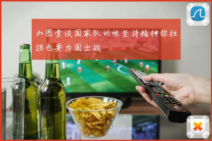 加图索谈国家队训练坚持精神称拄拐也要为国出战