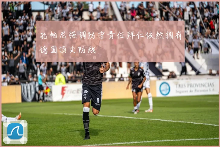孔帕尼强调防守责任拜仁依然拥有德国顶尖防线