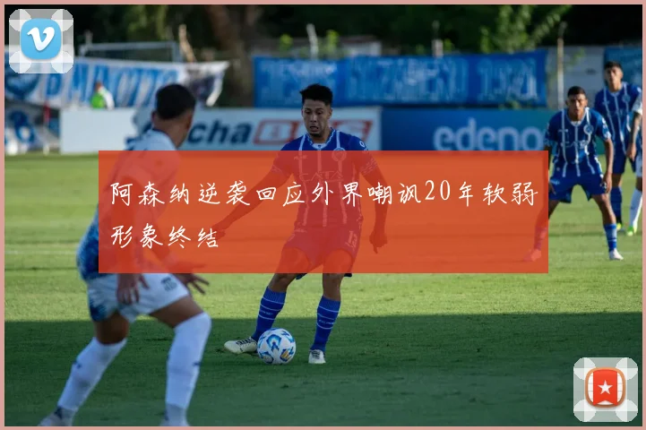 阿森纳逆袭回应外界嘲讽20年软弱形象终结