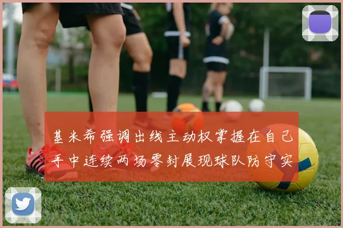 基米希强调出线主动权掌握在自己手中连续两场零封展现球队防守实力