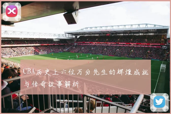 CBA历史上六位万分先生的辉煌成就与传奇故事解析