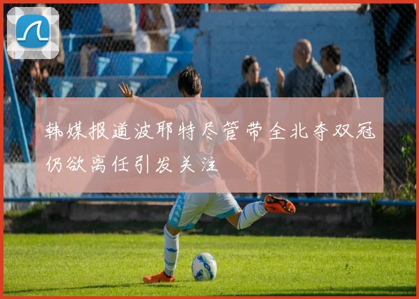 韩媒报道波耶特尽管带全北夺双冠仍欲离任引发关注