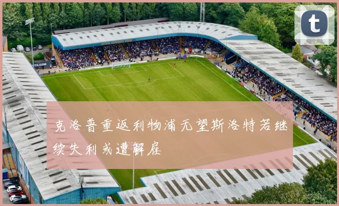 克洛普重返利物浦无望斯洛特若继续失利或遭解雇