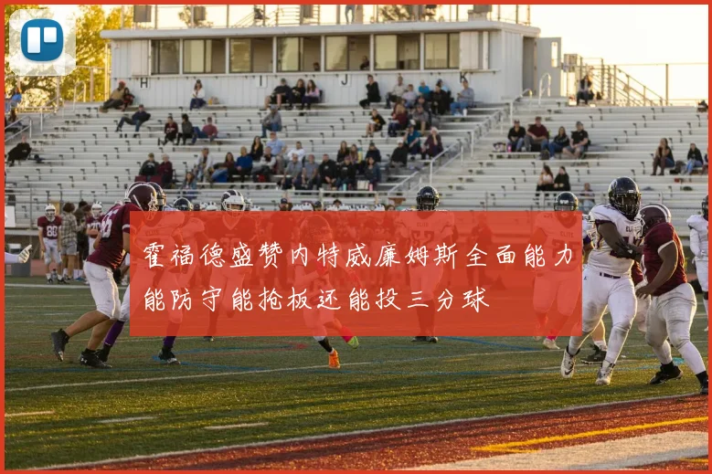 霍福德盛赞内特威廉姆斯全面能力能防守能抢板还能投三分球