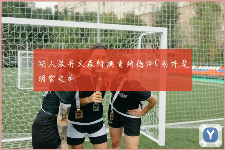湖人放弃文森特换肯纳德评C或许是明智之举
