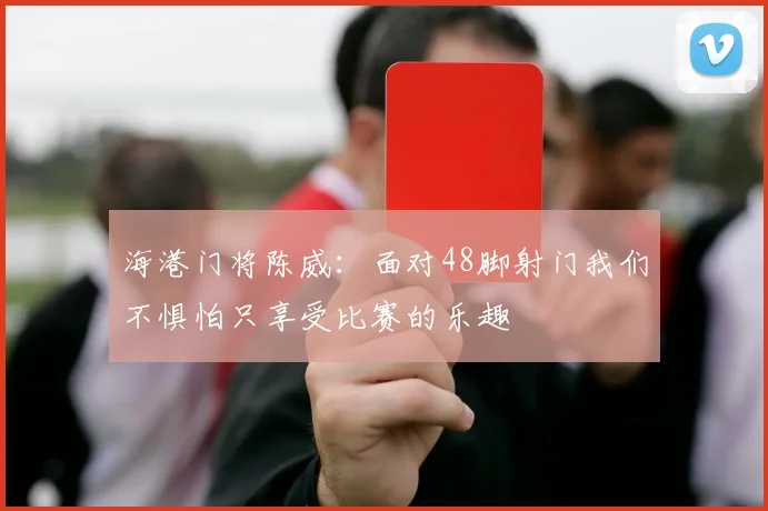 海港门将陈威：面对48脚射门我们不惧怕只享受比赛的乐趣
