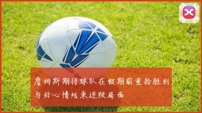 詹姆斯期待球队在假期前重拾胜利与好心情结束连败局面