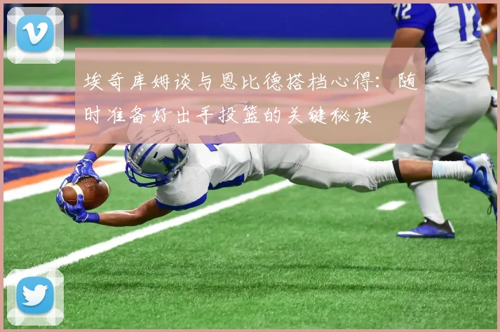埃奇库姆谈与恩比德搭档心得：随时准备好出手投篮的关键秘诀