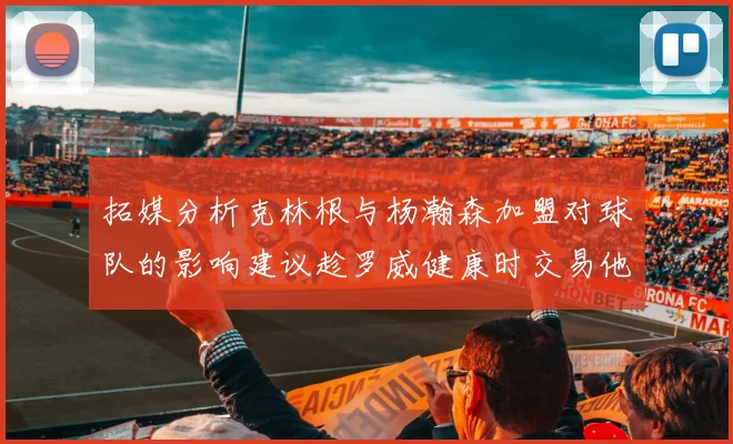 拓媒分析克林根与杨瀚森加盟对球队的影响建议趁罗威健康时交易他
