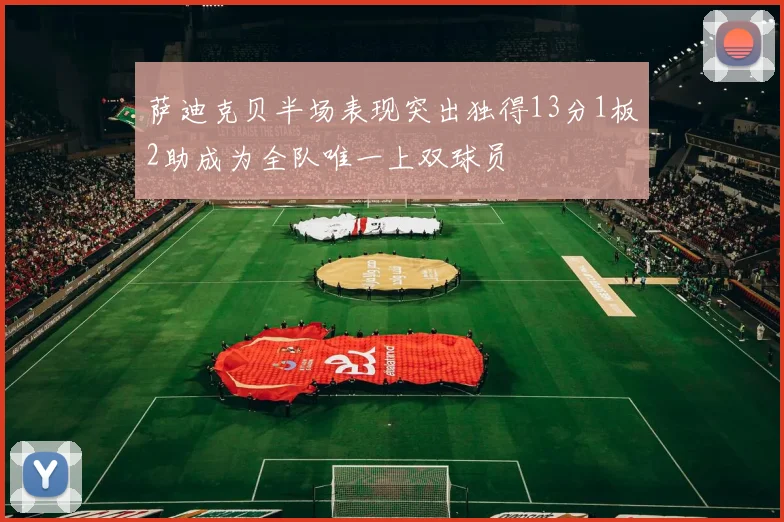萨迪克贝半场表现突出独得13分1板2助成为全队唯一上双球员
