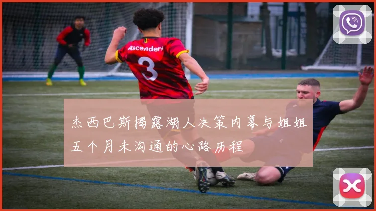 杰西巴斯揭露湖人决策内幕与姐姐五个月未沟通的心路历程