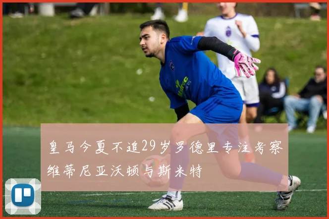 皇马今夏不追29岁罗德里专注考察维蒂尼亚沃顿与斯米特