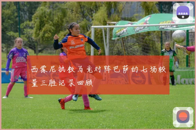 西蒙尼执教马竞对阵巴萨的七场较量三胜记录回顾