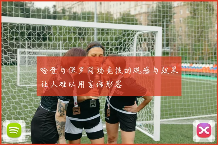 哈登与保罗同场竞技的观感与效果让人难以用言语形容