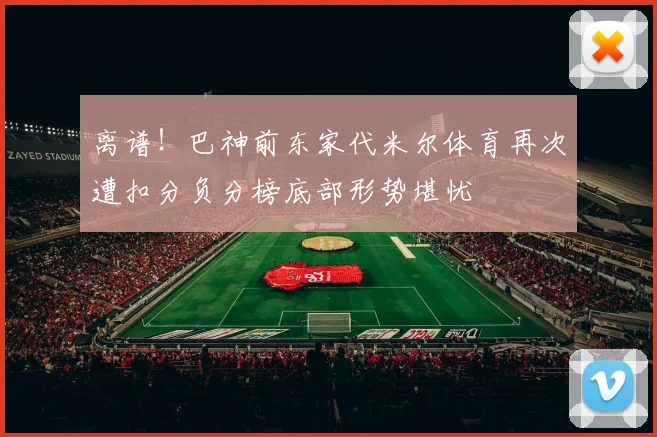 离谱！巴神前东家代米尔体育再次遭扣分负分榜底部形势堪忧