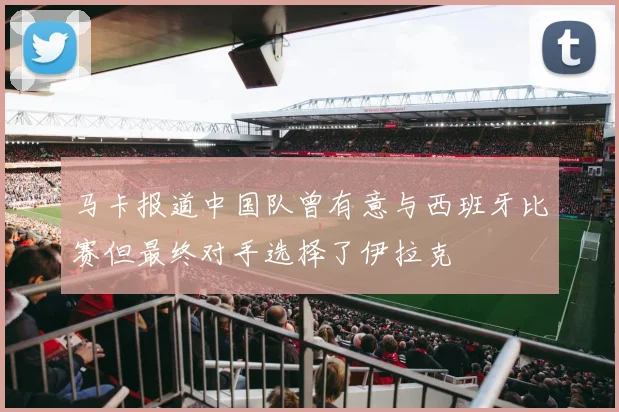 马卡报道中国队曾有意与西班牙比赛但最终对手选择了伊拉克