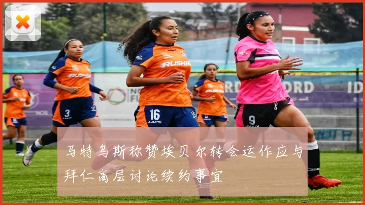 马特乌斯称赞埃贝尔转会运作应与拜仁高层讨论续约事宜