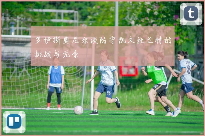 罗伊斯奥尼尔谈防守凯文杜兰特的挑战与无奈