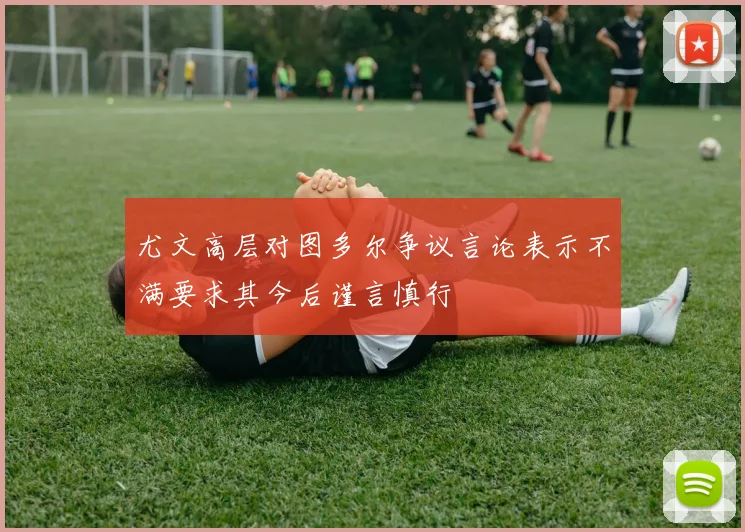 尤文高层对图多尔争议言论表示不满要求其今后谨言慎行