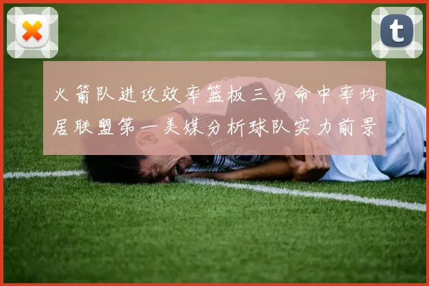 火箭队进攻效率篮板三分命中率均居联盟第一美媒分析球队实力前景