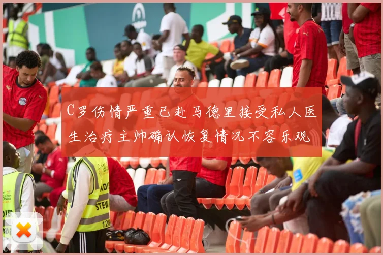 C罗伤情严重已赴马德里接受私人医生治疗主帅确认恢复情况不容乐观