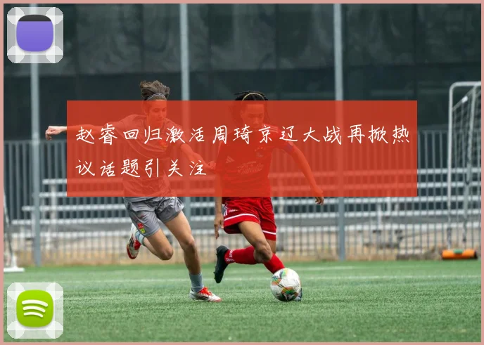 赵睿回归激活周琦京辽大战再掀热议话题引关注