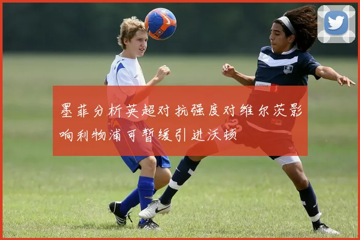 墨菲分析英超对抗强度对维尔茨影响利物浦可暂缓引进沃顿