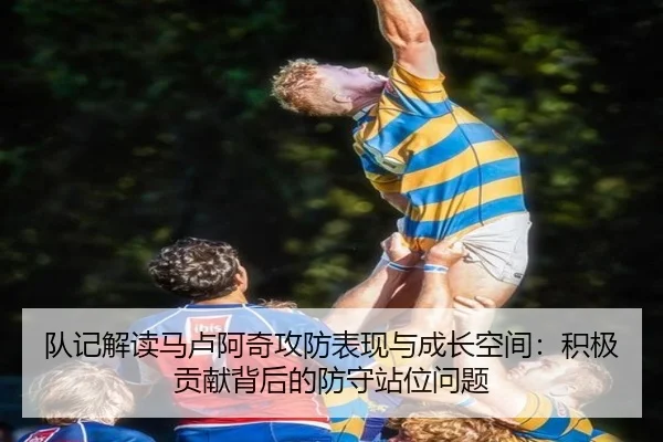 队记解读马卢阿奇攻防表现与成长空间:积极贡献背后的防守站位问题